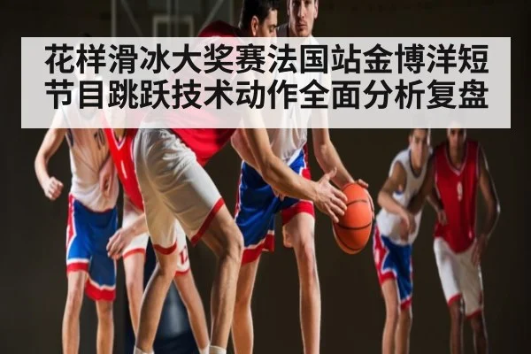 花样滑冰大奖赛法国站金博洋短节目跳跃技术动作全面分析复盘 | kaiyun