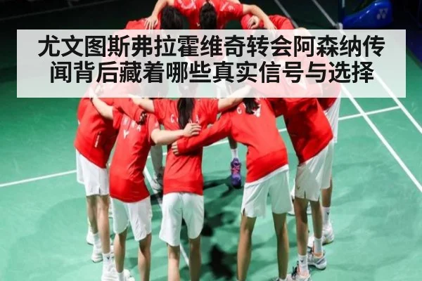 尤文图斯弗拉霍维奇转会阿森纳传闻背后藏着哪些真实信号与选择 | kaiyun