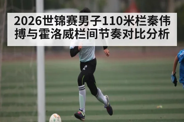 2026世锦赛男子110米栏秦伟搏与霍洛威栏间节奏对比分析 | kaiyun
