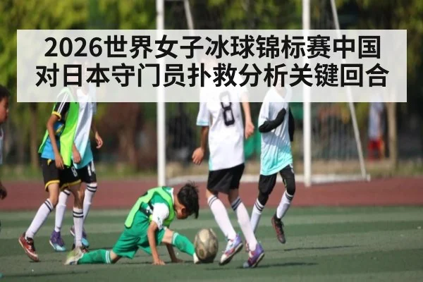 2026世界女子冰球锦标赛中国对日本守门员扑救分析关键回合 | kaiyun