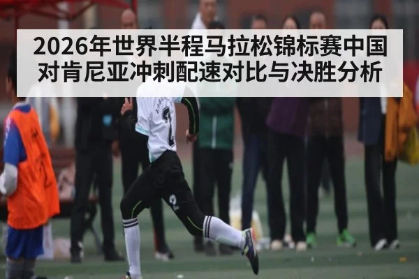 2026年世界半程马拉松锦标赛中国对肯尼亚冲刺配速对比与决胜分析